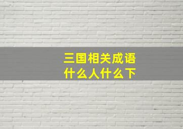 三国相关成语 什么人什么下